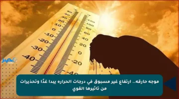 موجة حارقة.. ارتفاع غير مسبوق في درجات الحرارة يبدأ غدًا وتحذيرات من تأثيرها القوي